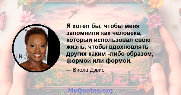 Я хотел бы, чтобы меня запомнили как человека, который использовал свою жизнь, чтобы вдохновлять других каким -либо образом, формой или формой.