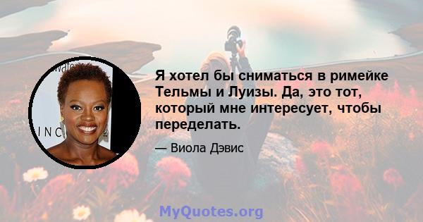 Я хотел бы сниматься в римейке Тельмы и Луизы. Да, это тот, который мне интересует, чтобы переделать.