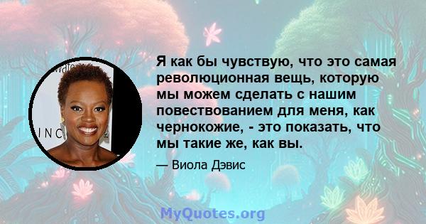 Я как бы чувствую, что это самая революционная вещь, которую мы можем сделать с нашим повествованием для меня, как чернокожие, - это показать, что мы такие же, как вы.