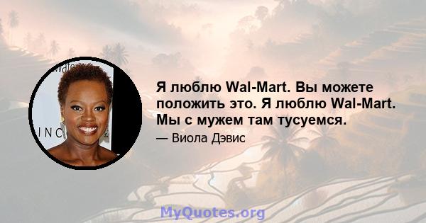 Я люблю Wal-Mart. Вы можете положить это. Я люблю Wal-Mart. Мы с мужем там тусуемся.