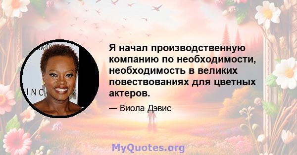 Я начал производственную компанию по необходимости, необходимость в великих повествованиях для цветных актеров.