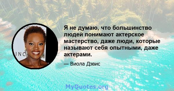 Я не думаю, что большинство людей понимают актерское мастерство, даже люди, которые называют себя опытными, даже актерами.