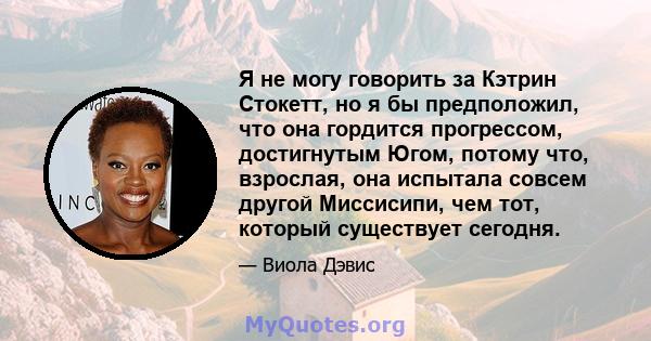 Я не могу говорить за Кэтрин Стокетт, но я бы предположил, что она гордится прогрессом, достигнутым Югом, потому что, взрослая, она испытала совсем другой Миссисипи, чем тот, который существует сегодня.