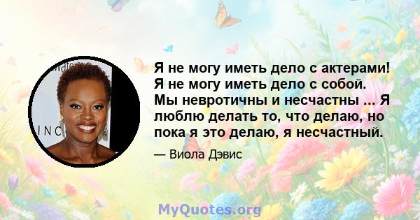 Я не могу иметь дело с актерами! Я не могу иметь дело с собой. Мы невротичны и несчастны ... Я люблю делать то, что делаю, но пока я это делаю, я несчастный.