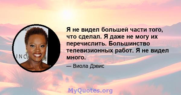 Я не видел большей части того, что сделал. Я даже не могу их перечислить. Большинство телевизионных работ. Я не видел много.