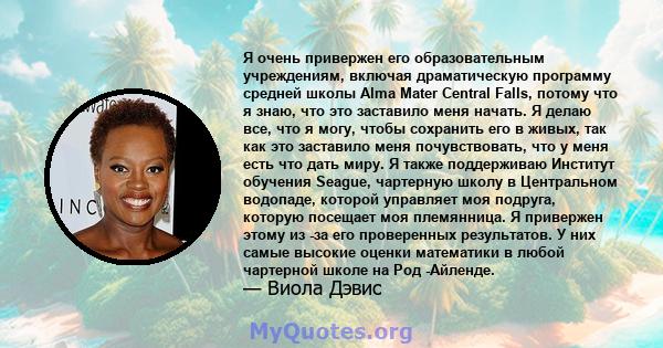 Я очень привержен его образовательным учреждениям, включая драматическую программу средней школы Alma Mater Central Falls, потому что я знаю, что это заставило меня начать. Я делаю все, что я могу, чтобы сохранить его в 