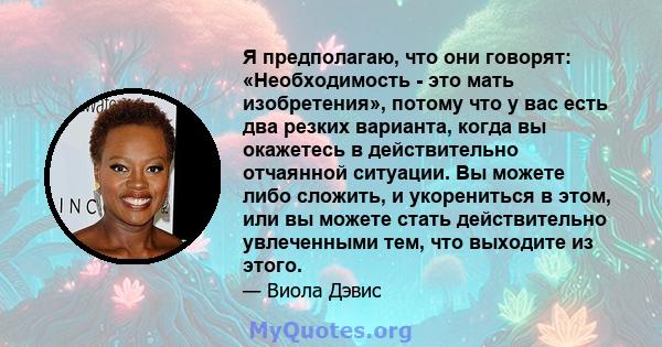 Я предполагаю, что они говорят: «Необходимость - это мать изобретения», потому что у вас есть два резких варианта, когда вы окажетесь в действительно отчаянной ситуации. Вы можете либо сложить, и укорениться в этом, или 