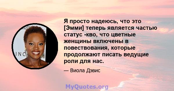 Я просто надеюсь, что это [Эмми] теперь является частью статус -кво, что цветные женщины включены в повествования, которые продолжают писать ведущие роли для нас.