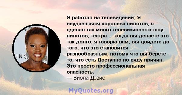 Я работал на телевидении; Я неудавшаяся королева пилотов, я сделал так много телевизионных шоу, пилотов, театра ... когда вы делаете это так долго, я говорю вам, вы дойдете до того, что это становится разнообразным,