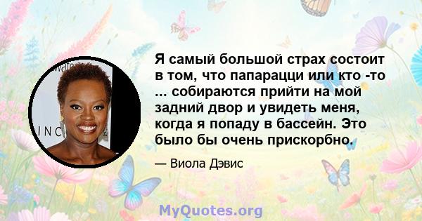 Я самый большой страх состоит в том, что папарацци или кто -то ... собираются прийти на мой задний двор и увидеть меня, когда я попаду в бассейн. Это было бы очень прискорбно.