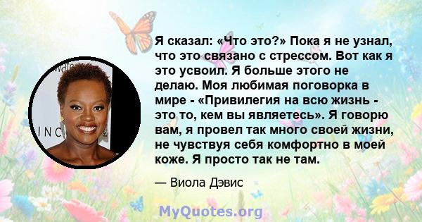 Я сказал: «Что это?» Пока я не узнал, что это связано с стрессом. Вот как я это усвоил. Я больше этого не делаю. Моя любимая поговорка в мире - «Привилегия на всю жизнь - это то, кем вы являетесь». Я говорю вам, я