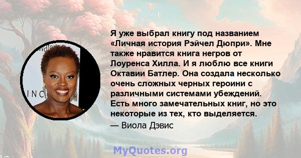 Я уже выбрал книгу под названием «Личная история Рэйчел Дюпри». Мне также нравится книга негров от Лоуренса Хилла. И я люблю все книги Октавии Батлер. Она создала несколько очень сложных черных героини с различными