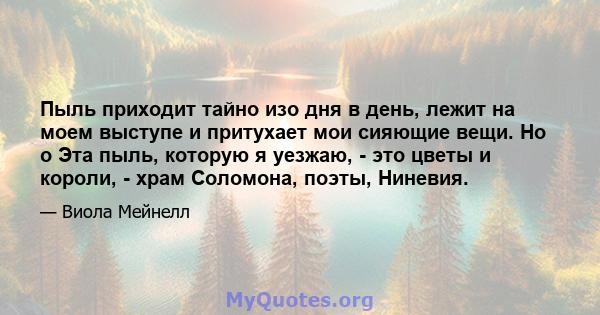 Пыль приходит тайно изо дня в день, лежит на моем выступе и притухает мои сияющие вещи. Но o Эта пыль, которую я уезжаю, - это цветы и короли, - храм Соломона, поэты, Ниневия.