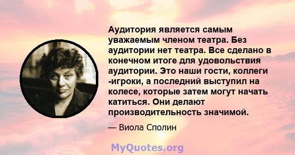 Аудитория является самым уважаемым членом театра. Без аудитории нет театра. Все сделано в конечном итоге для удовольствия аудитории. Это наши гости, коллеги -игроки, а последний выступил на колесе, которые затем могут