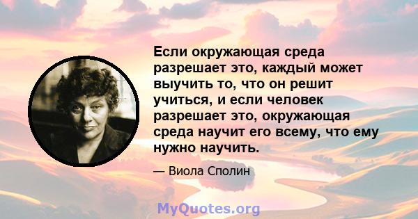 Если окружающая среда разрешает это, каждый может выучить то, что он решит учиться, и если человек разрешает это, окружающая среда научит его всему, что ему нужно научить.