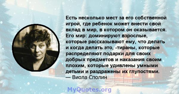 Есть несколько мест за его собственной игрой, где ребенок может внести свой вклад в мир, в котором он оказывается. Его мир: доминируют взрослые, которые рассказывают ему, что делать и когда делать это, -тираны, которые