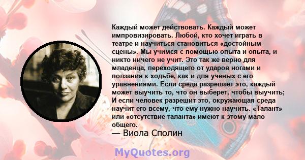 Каждый может действовать. Каждый может импровизировать. Любой, кто хочет играть в театре и научиться становиться «достойным сцены». Мы учимся с помощью опыта и опыта, и никто ничего не учит. Это так же верно для