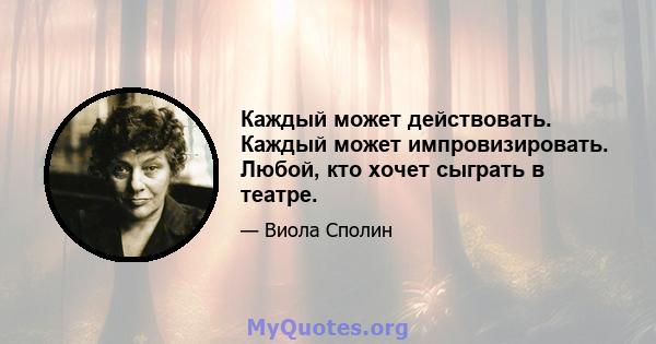 Каждый может действовать. Каждый может импровизировать. Любой, кто хочет сыграть в театре.