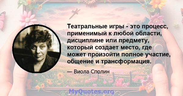 Театральные игры - это процесс, применимый к любой области, дисциплине или предмету, который создает место, где может произойти полное участие, общение и трансформация.