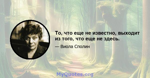 То, что еще не известно, выходит из того, что еще не здесь.