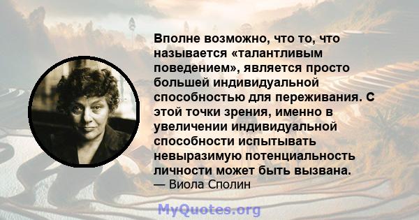 Вполне возможно, что то, что называется «талантливым поведением», является просто большей индивидуальной способностью для переживания. С этой точки зрения, именно в увеличении индивидуальной способности испытывать