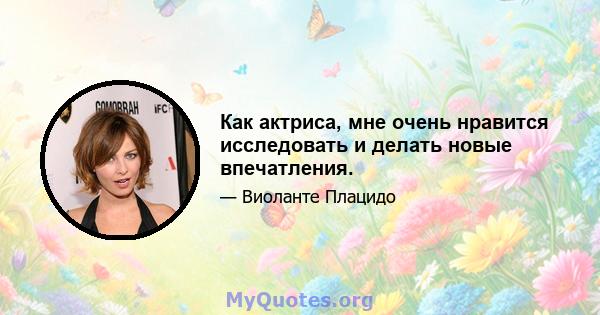 Как актриса, мне очень нравится исследовать и делать новые впечатления.