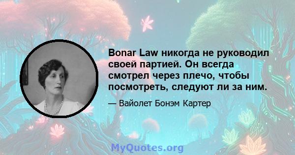 Bonar Law никогда не руководил своей партией. Он всегда смотрел через плечо, чтобы посмотреть, следуют ли за ним.