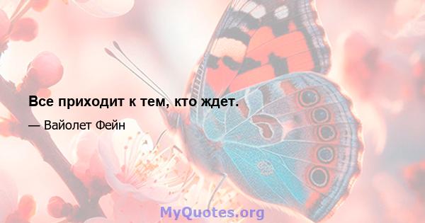 Все приходит к тем, кто ждет.