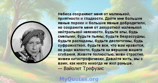 Небеса сохраняют меня от маленькой, приятности и гладкости. Дайте мне большие явные пороки и большие явные добродетели, но сохраните меня от аккуратной маленькой нейтральной неясности. Будьте злы, будь смелыми, будьте