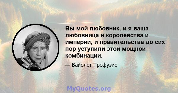 Вы мой любовник, и я ваша любовница и королевства и империи, и правительства до сих пор уступили этой мощной комбинации.