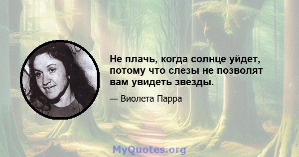 Не плачь, когда солнце уйдет, потому что слезы не позволят вам увидеть звезды.