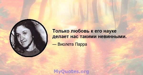 Только любовь к его науке делает нас такими невинными.