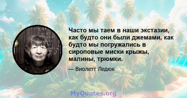 Часто мы таем в наши экстазии, как будто они были джемами, как будто мы погружались в сироповые миски крыжы, малины, трюмки.