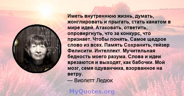 Иметь внутреннюю жизнь, думать, жонглировать и прыгать, стать канатом в мире идей. Атаковать, ответить, опровергнуть, что за конкурс, что признает. Чтобы понять. Самое щедрое слово из всех. Память Сохранить, гейзер