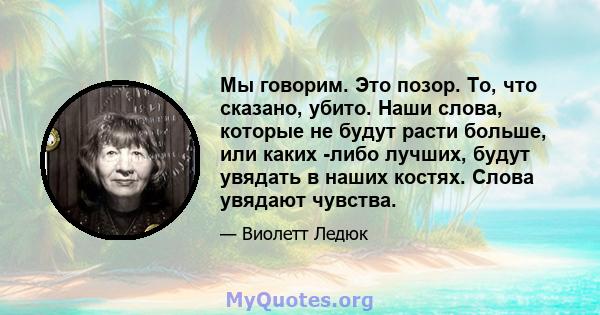 Мы говорим. Это позор. То, что сказано, убито. Наши слова, которые не будут расти больше, или каких -либо лучших, будут увядать в наших костях. Слова увядают чувства.