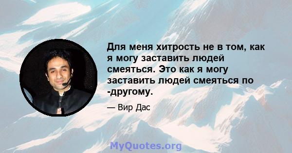 Для меня хитрость не в том, как я могу заставить людей смеяться. Это как я могу заставить людей смеяться по -другому.