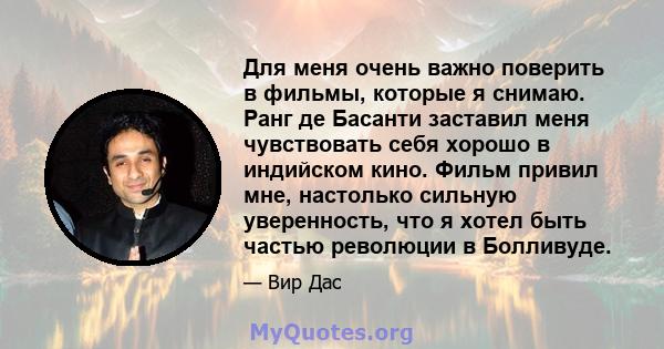 Для меня очень важно поверить в фильмы, которые я снимаю. Ранг де Басанти заставил меня чувствовать себя хорошо в индийском кино. Фильм привил мне, настолько сильную уверенность, что я хотел быть частью революции в