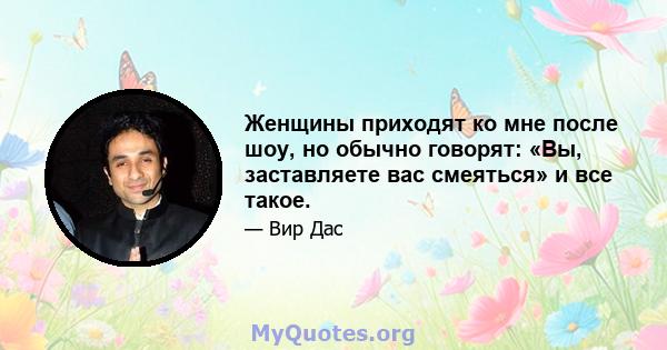 Женщины приходят ко мне после шоу, но обычно говорят: «Вы, заставляете вас смеяться» и все такое.