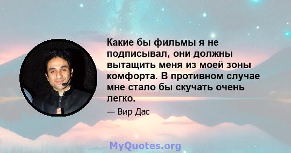 Какие бы фильмы я не подписывал, они должны вытащить меня из моей зоны комфорта. В противном случае мне стало бы скучать очень легко.