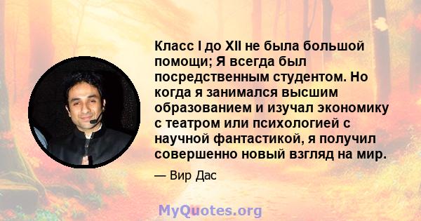 Класс I до XII не была большой помощи; Я всегда был посредственным студентом. Но когда я занимался высшим образованием и изучал экономику с театром или психологией с научной фантастикой, я получил совершенно новый