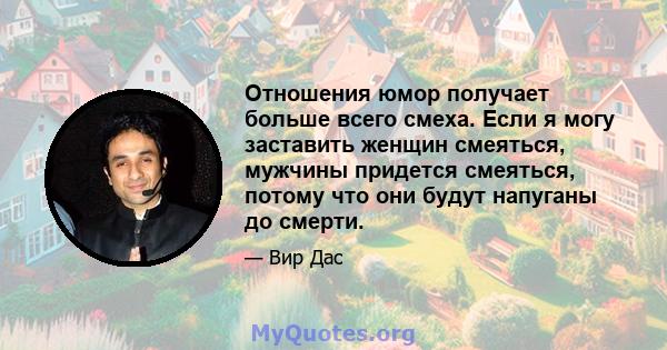 Отношения юмор получает больше всего смеха. Если я могу заставить женщин смеяться, мужчины придется смеяться, потому что они будут напуганы до смерти.