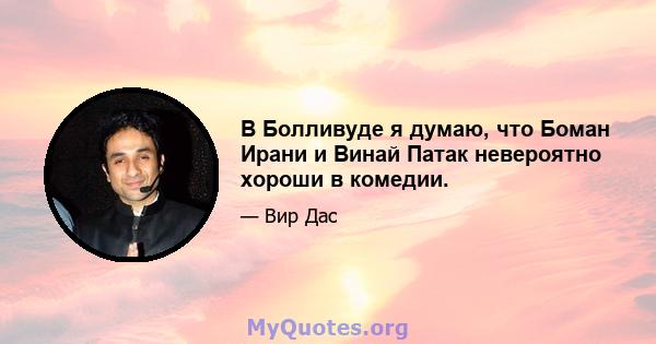 В Болливуде я думаю, что Боман Ирани и Винай Патак невероятно хороши в комедии.