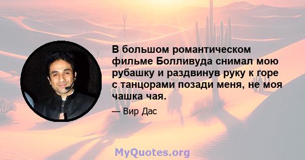 В большом романтическом фильме Болливуда снимал мою рубашку и раздвинув руку к горе с танцорами позади меня, не моя чашка чая.