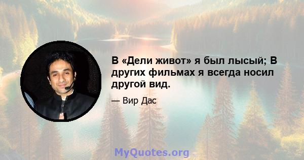 В «Дели живот» я был лысый; В других фильмах я всегда носил другой вид.