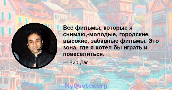 Все фильмы, которые я снимаю,-молодые, городские, высокие, забавные фильмы. Это зона, где я хотел бы играть и повеселиться.