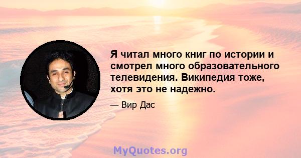 Я читал много книг по истории и смотрел много образовательного телевидения. Википедия тоже, хотя это не надежно.