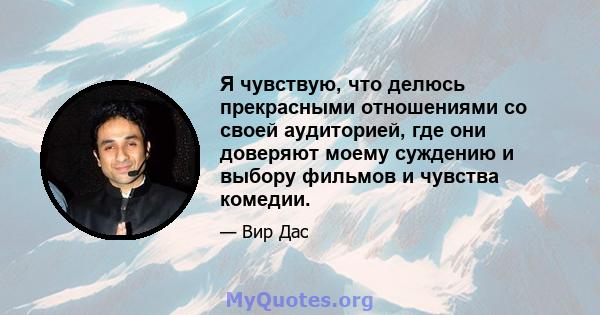 Я чувствую, что делюсь прекрасными отношениями со своей аудиторией, где они доверяют моему суждению и выбору фильмов и чувства комедии.