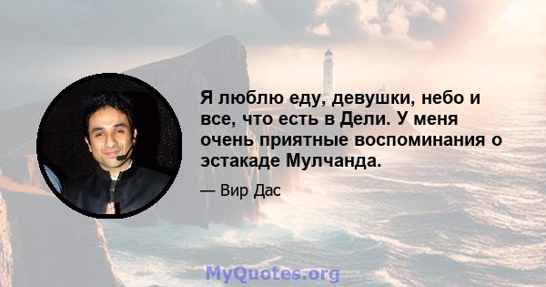 Я люблю еду, девушки, небо и все, что есть в Дели. У меня очень приятные воспоминания о эстакаде Мулчанда.