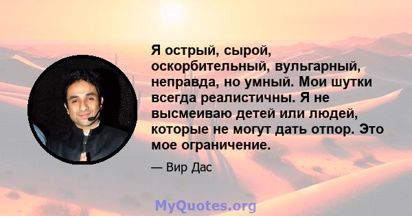 Я острый, сырой, оскорбительный, вульгарный, неправда, но умный. Мои шутки всегда реалистичны. Я не высмеиваю детей или людей, которые не могут дать отпор. Это мое ограничение.