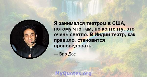 Я занимался театром в США, потому что там, по контенту, это очень светло. В Индии театр, как правило, становится проповедовать.